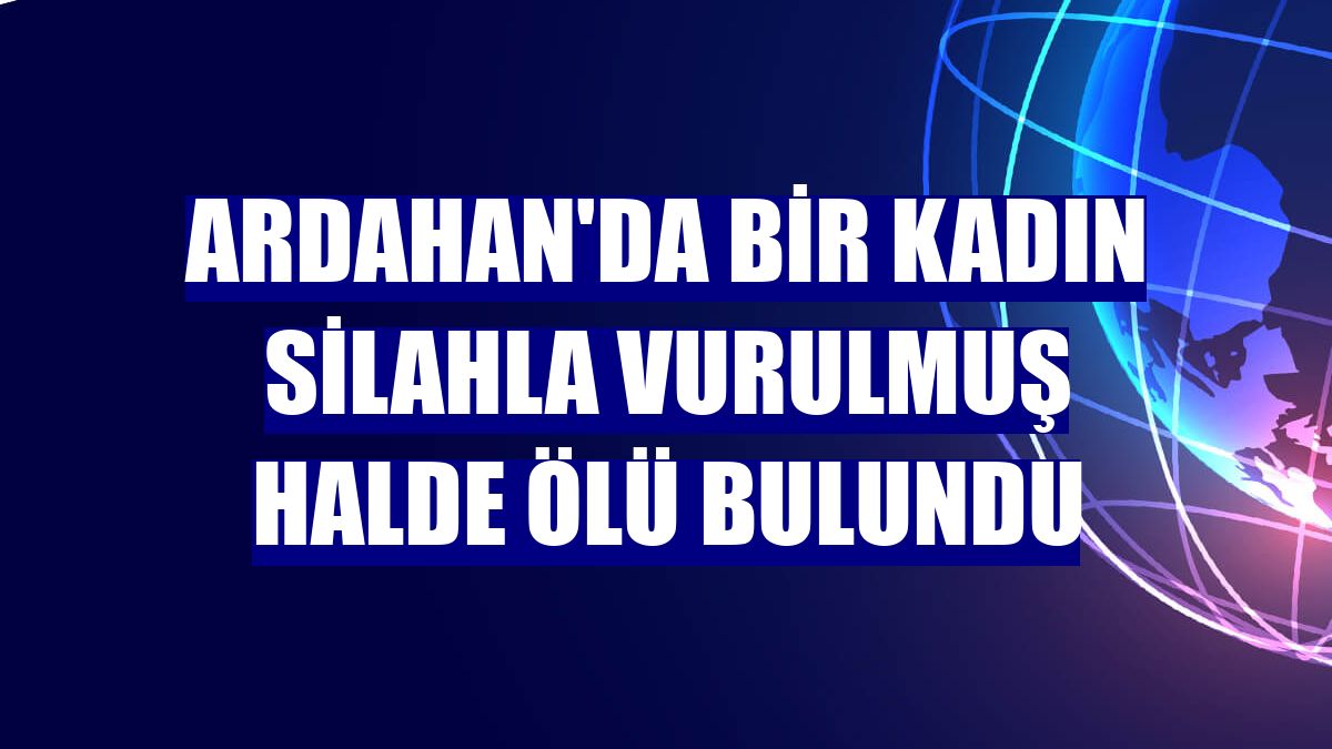Ardahan'da bir kadın silahla vurulmuş halde ölü bulundu