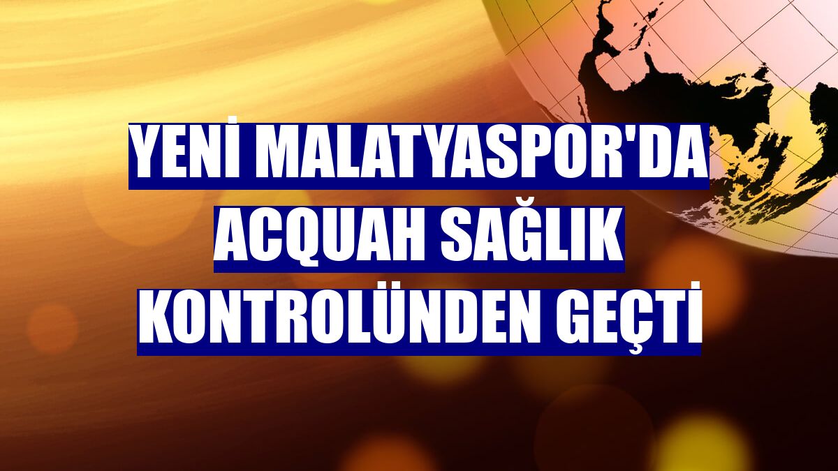 Yeni Malatyaspor'da Acquah sağlık kontrolünden geçti