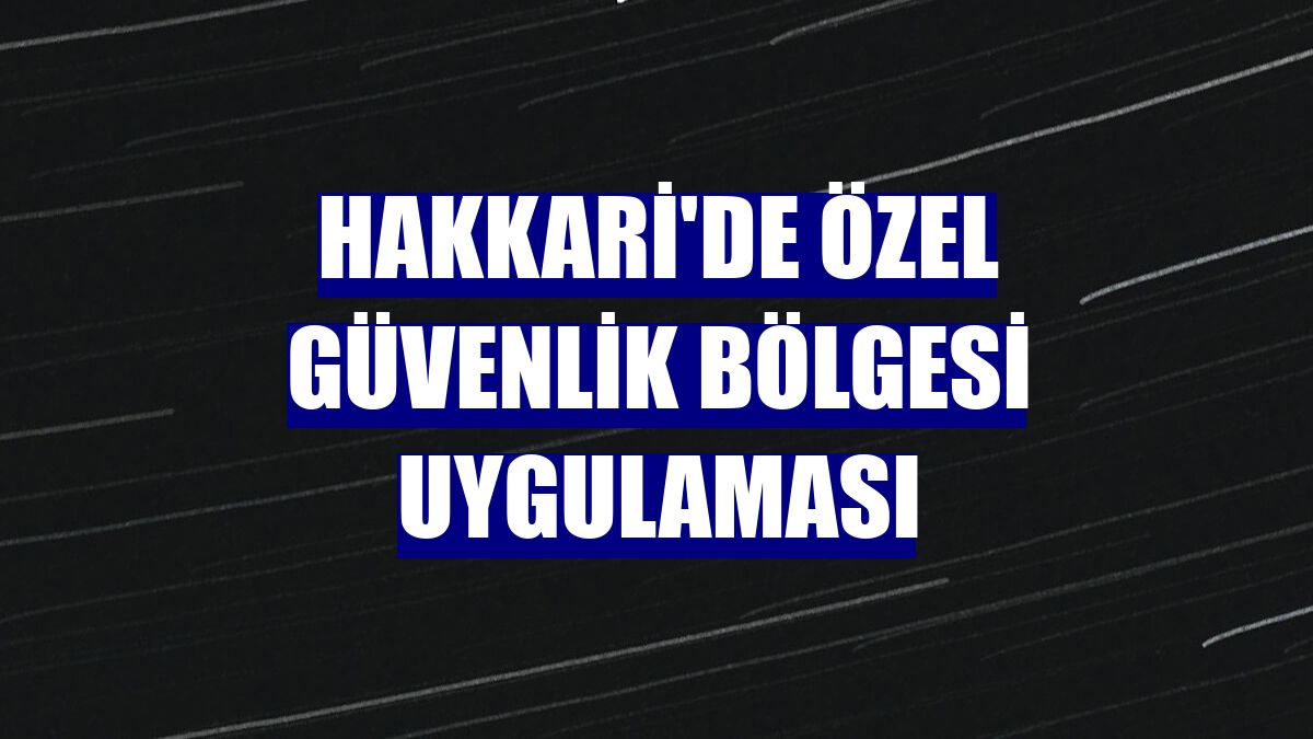 Hakkari'de özel güvenlik bölgesi uygulaması