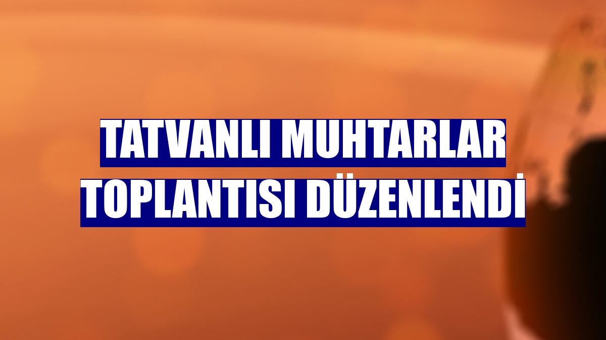 Tatvanlı muhtarlar toplantısı düzenlendi