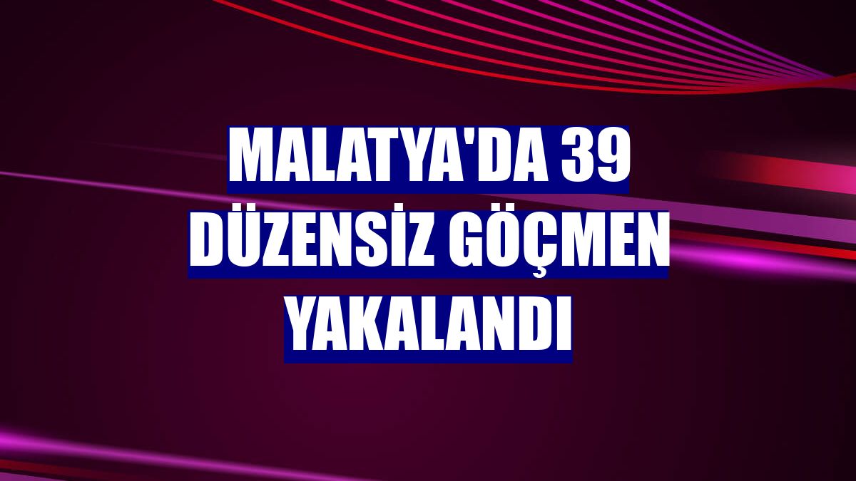 Malatya'da 39 düzensiz göçmen yakalandı
