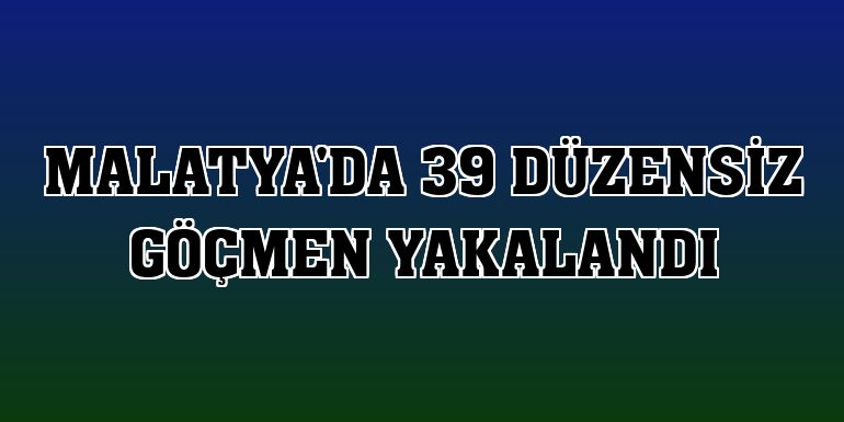 Malatya'da 39 düzensiz göçmen yakalandı