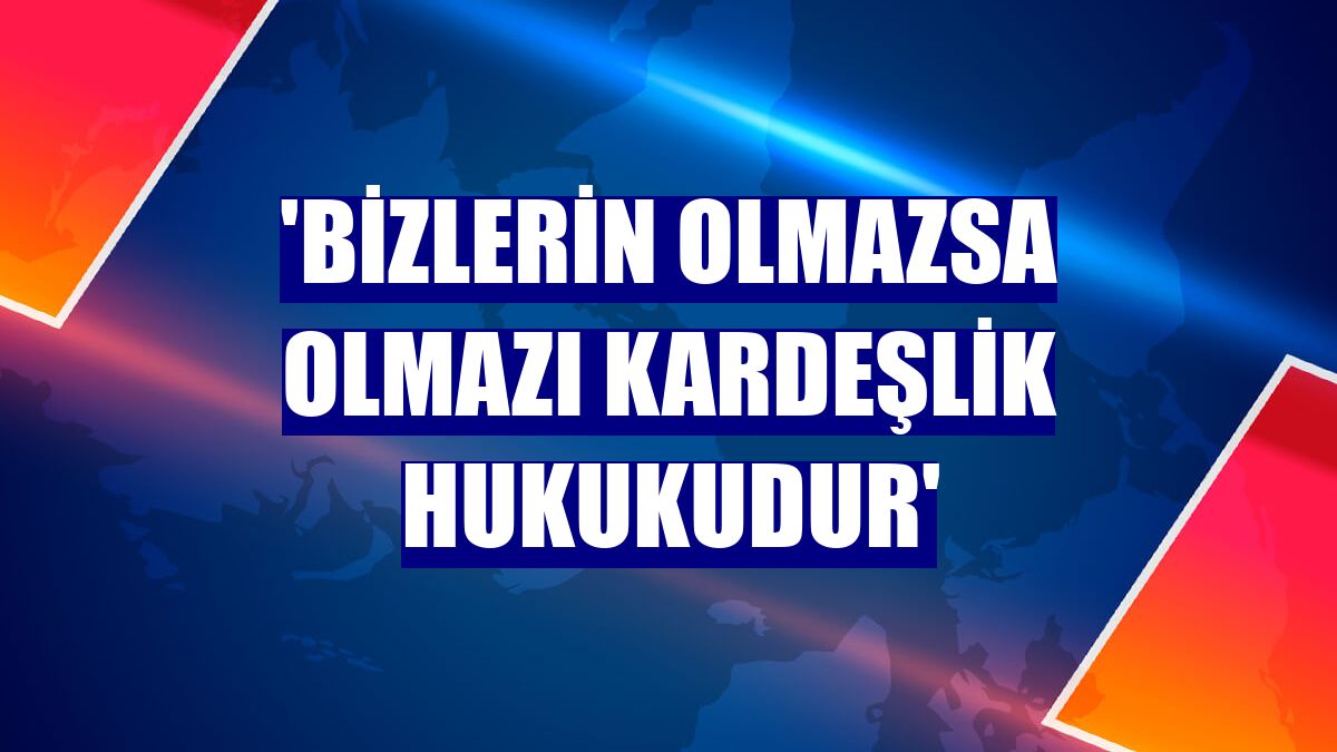 'Bizlerin olmazsa olmazı kardeşlik hukukudur'