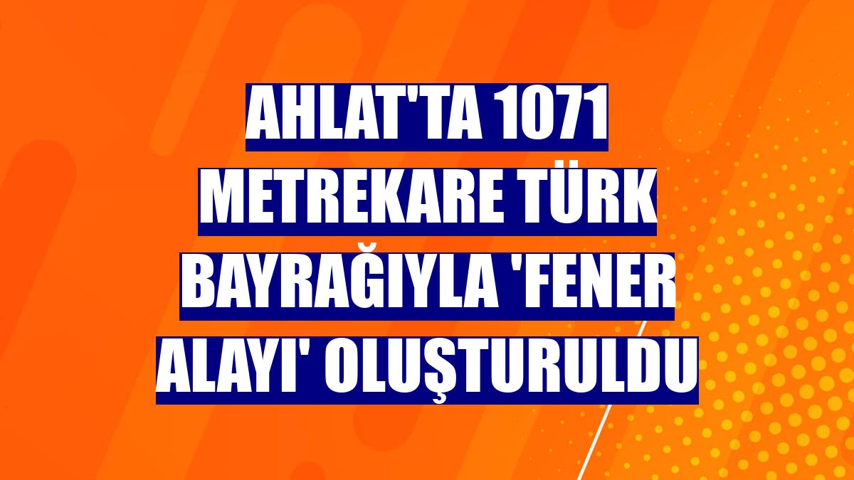 Ahlat'ta 1071 metrekare Türk bayrağıyla 'fener alayı' oluşturuldu