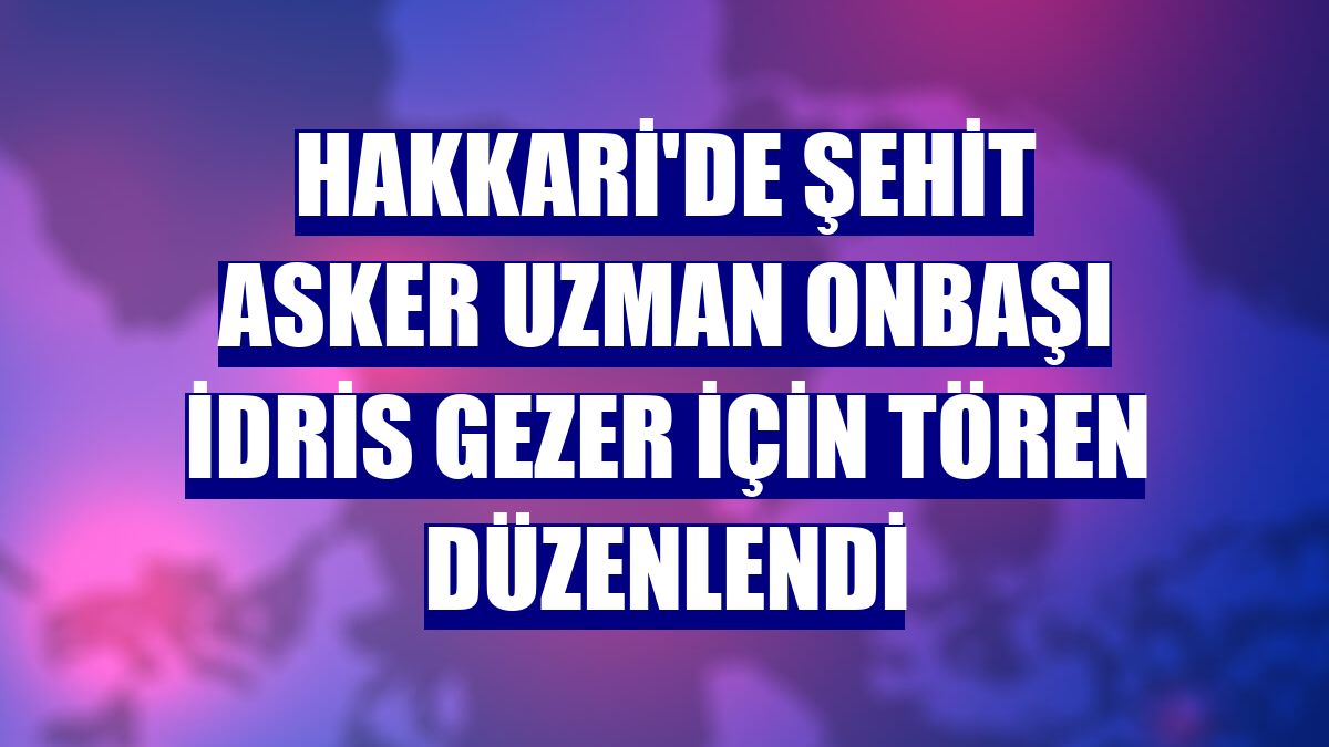 Hakkari'de şehit asker Uzman Onbaşı İdris Gezer için tören düzenlendi