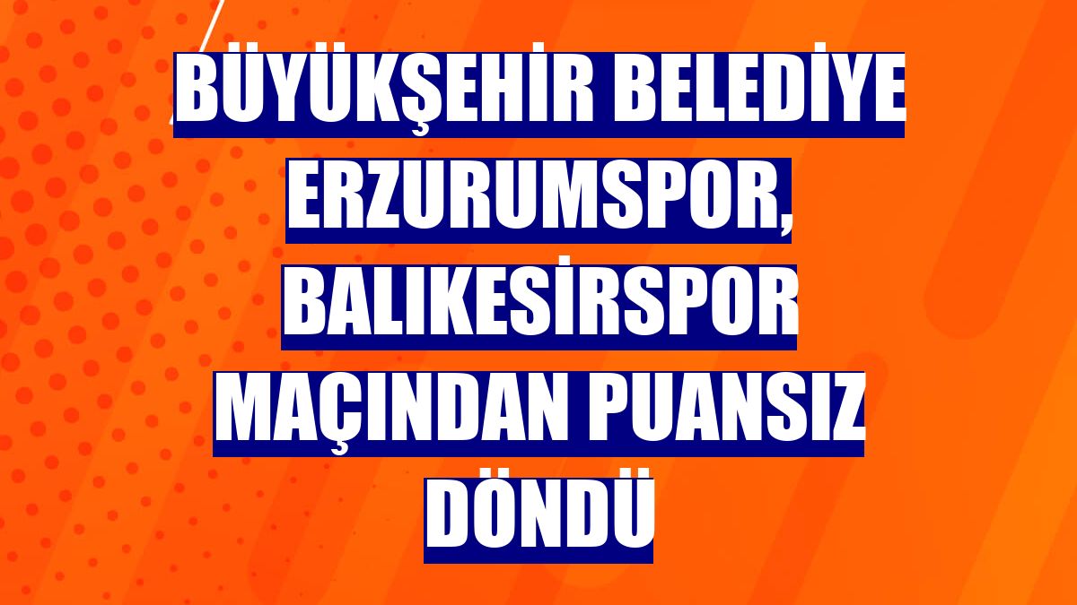 Büyükşehir Belediye Erzurumspor, Balıkesirspor maçından puansız döndü