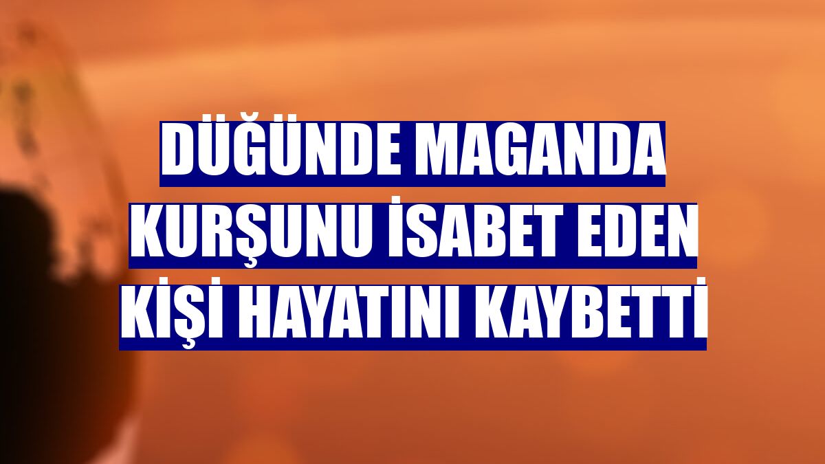 Düğünde maganda kurşunu isabet eden kişi hayatını kaybetti