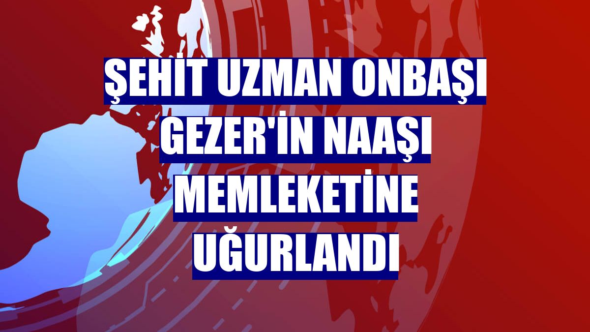 Şehit Uzman Onbaşı Gezer'in naaşı memleketine uğurlandı