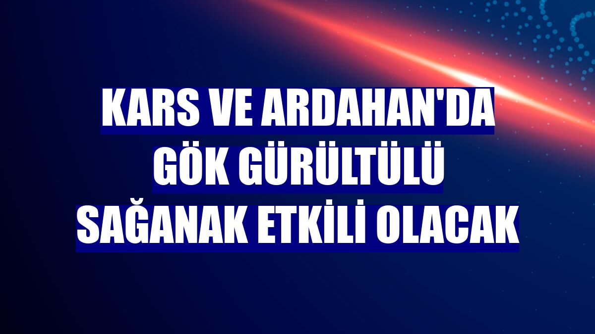 Kars ve Ardahan'da gök gürültülü sağanak etkili olacak