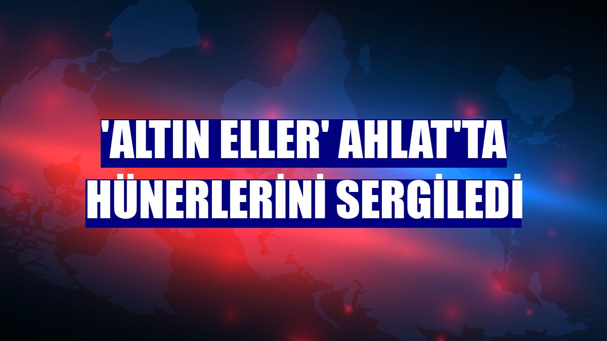 'Altın eller' Ahlat'ta hünerlerini sergiledi