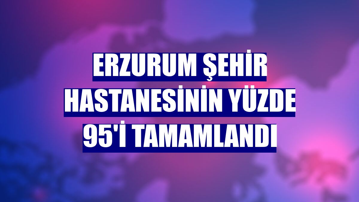 Erzurum Şehir Hastanesinin yüzde 95'i tamamlandı