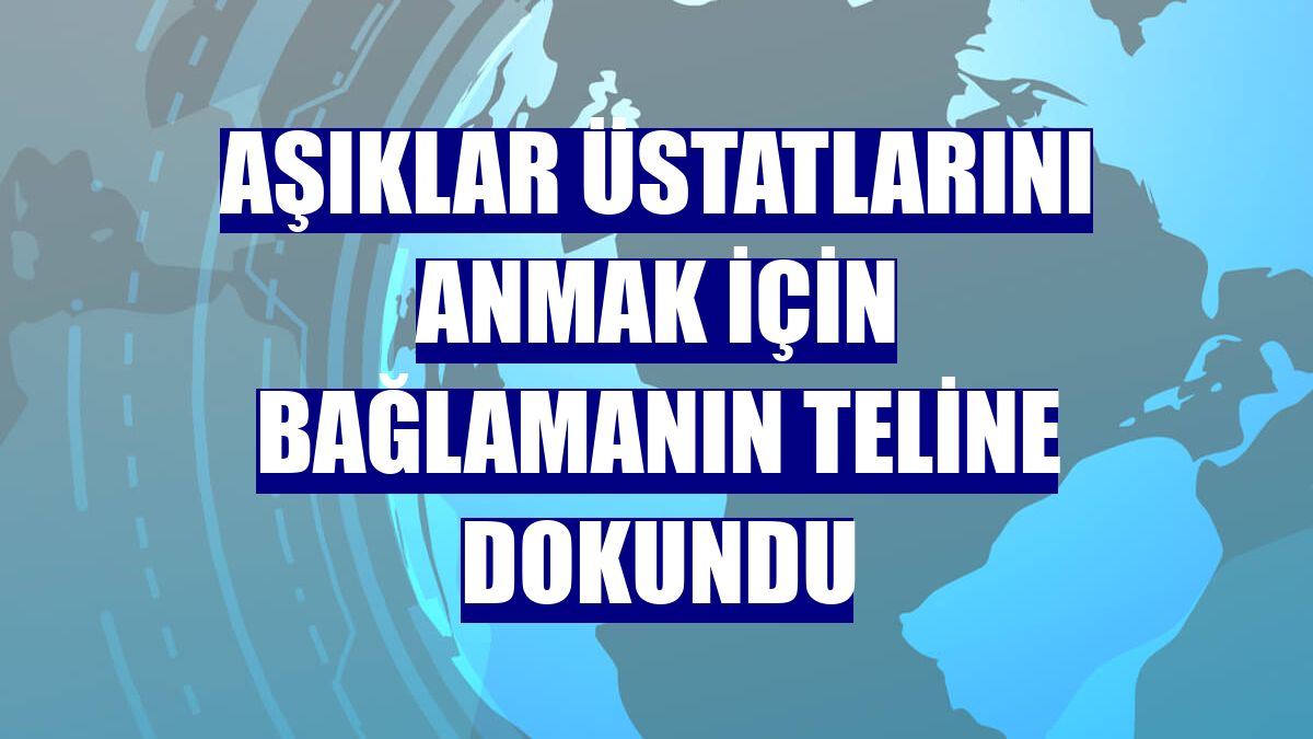 Aşıklar üstatlarını anmak için bağlamanın teline dokundu