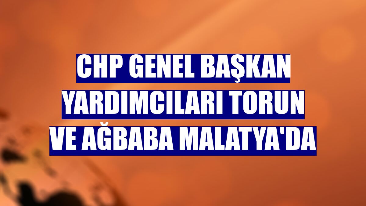 CHP Genel Başkan Yardımcıları Torun ve Ağbaba Malatya'da