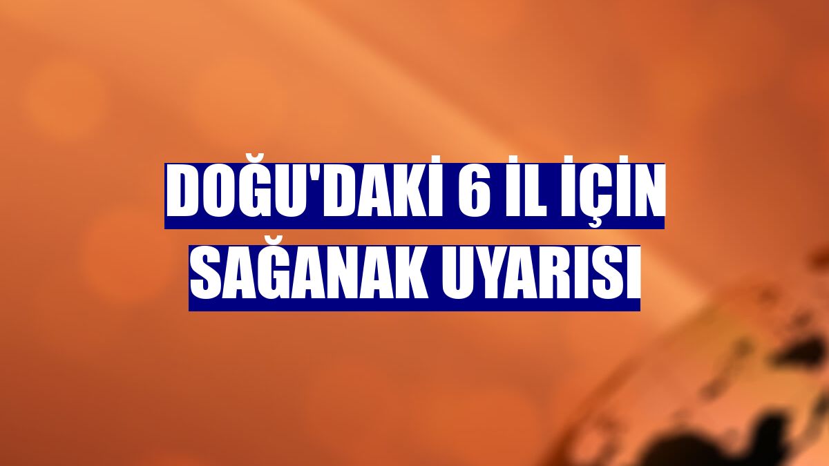 Doğu'daki 6 il için sağanak uyarısı