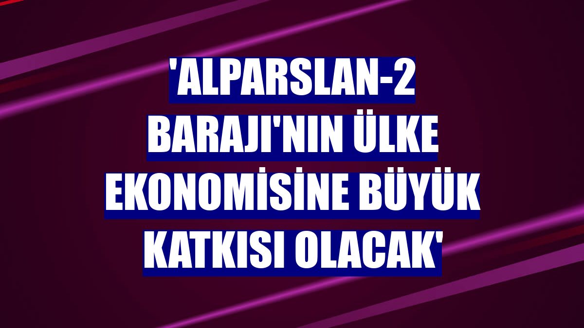 'Alparslan-2 Barajı'nın ülke ekonomisine büyük katkısı olacak'