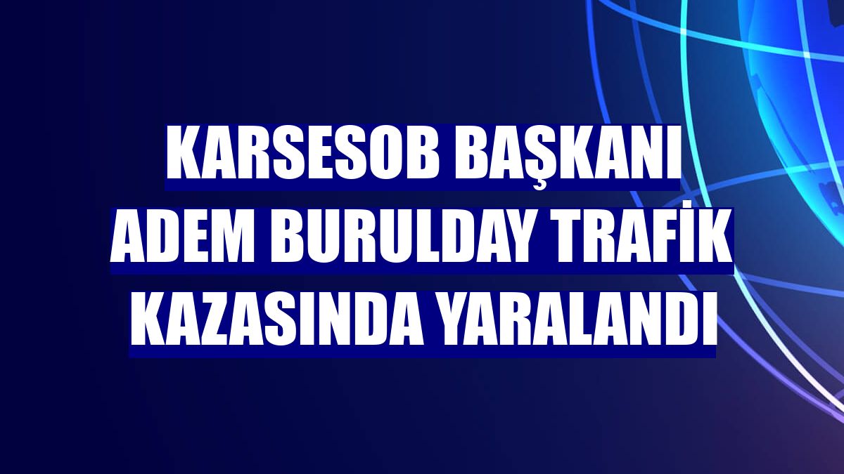 KARSESOB Başkanı Adem Burulday trafik kazasında yaralandı