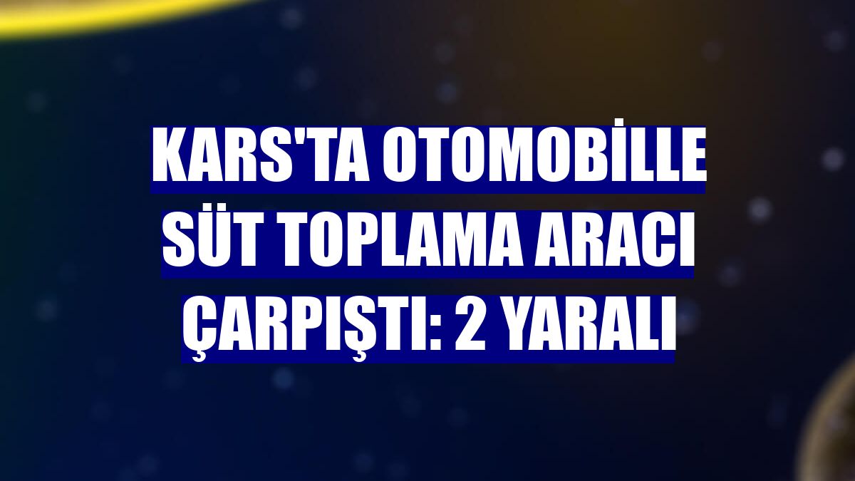 Kars'ta otomobille süt toplama aracı çarpıştı: 2 yaralı