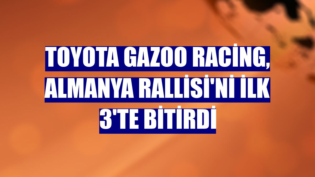 TOYOTA GAZOO Racing, Almanya Rallisi'ni ilk 3'te bitirdi