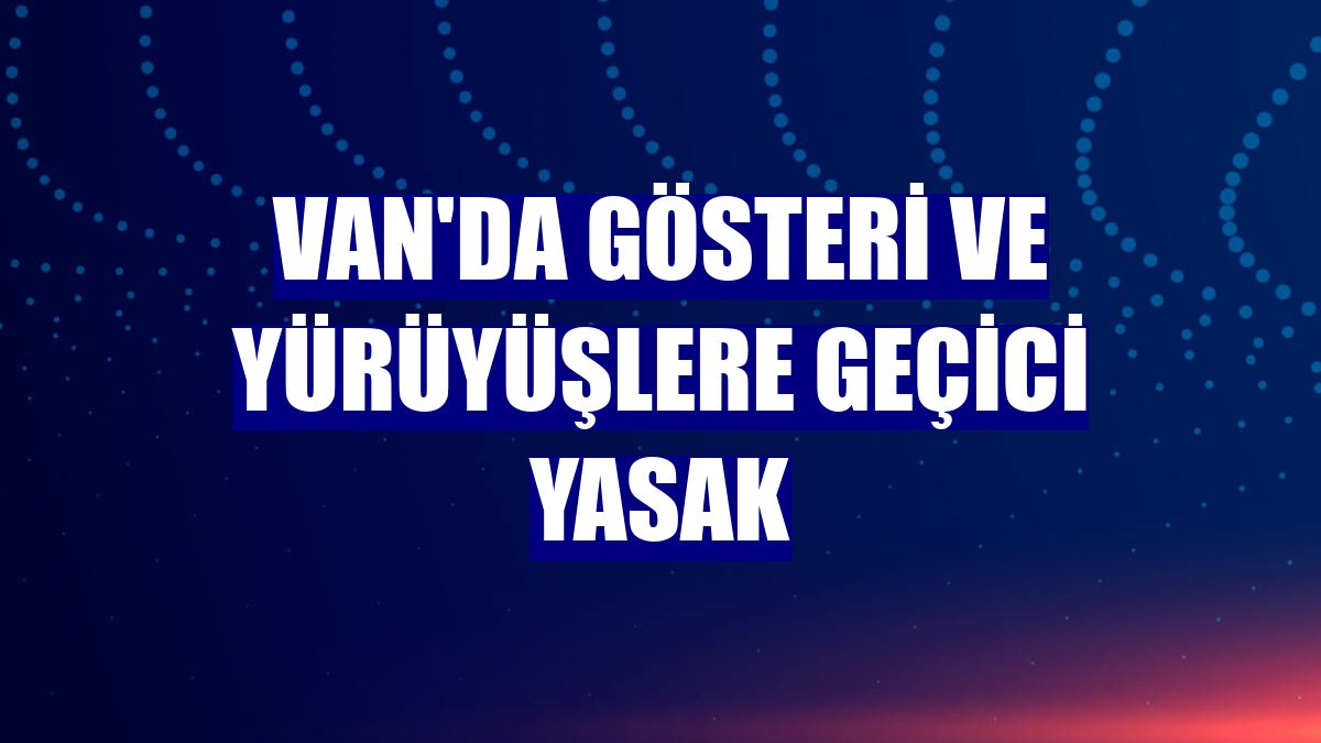 Van'da gösteri ve yürüyüşlere geçici yasak