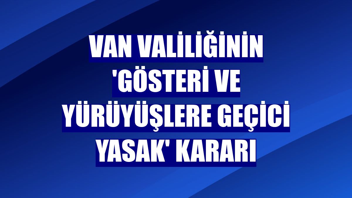 Van Valiliğinin 'gösteri ve yürüyüşlere geçici yasak' kararı