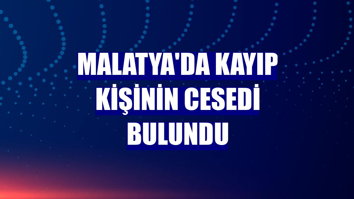 Malatya'da kayıp kişinin cesedi bulundu