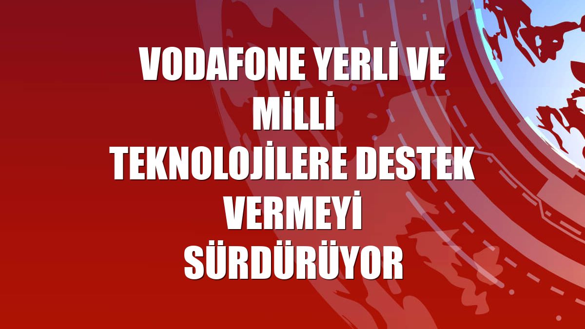 Vodafone yerli ve milli teknolojilere destek vermeyi sürdürüyor