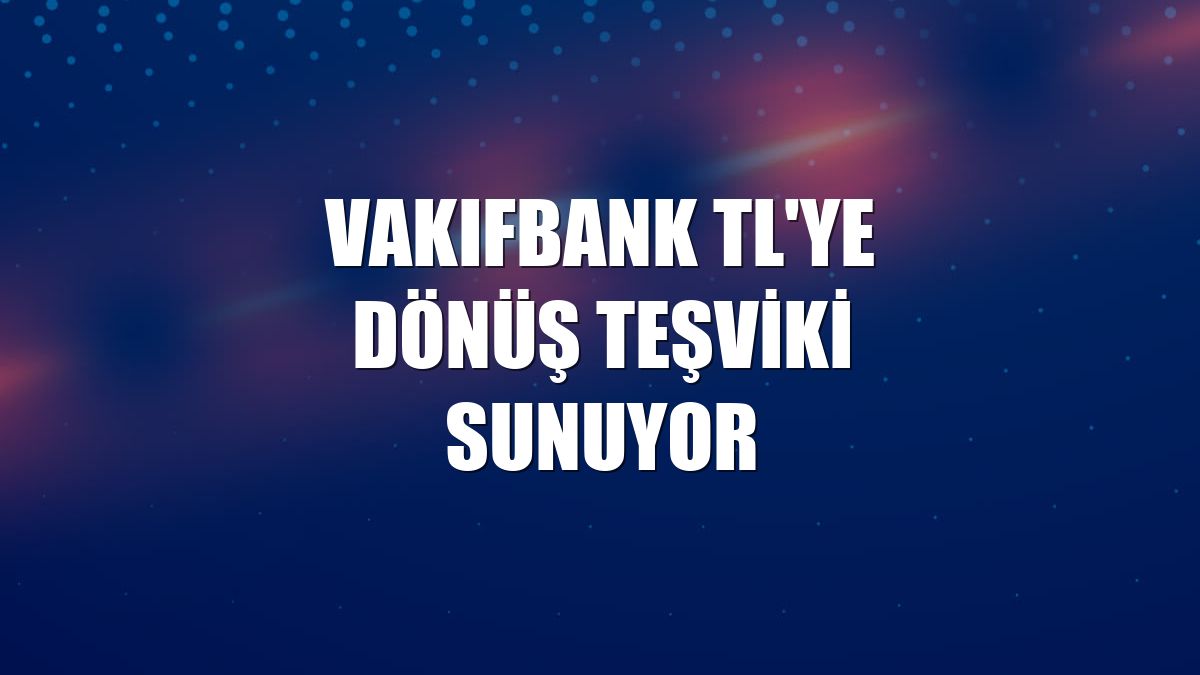 VakıfBank TL'ye dönüş teşviki sunuyor