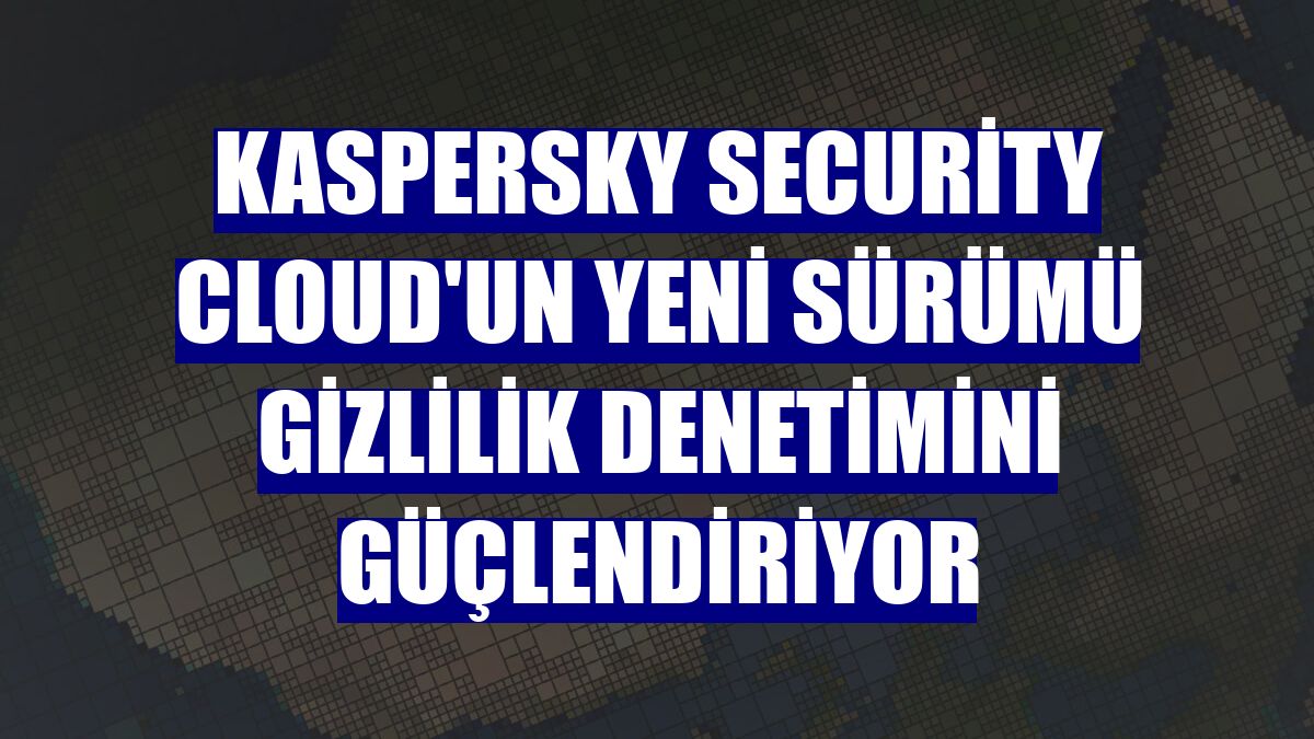 Kaspersky Security Cloud'un yeni sürümü gizlilik denetimini güçlendiriyor