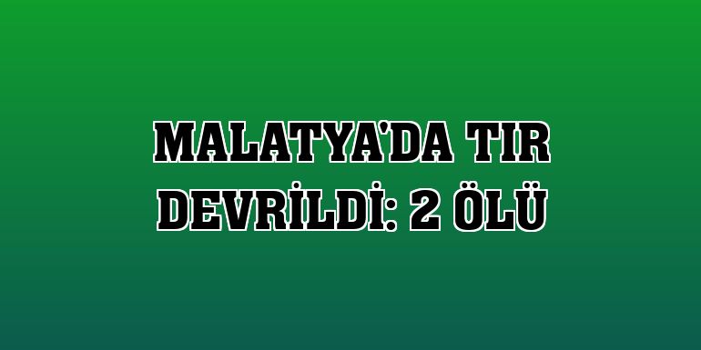 Malatya'da tır devrildi: 2 ölü