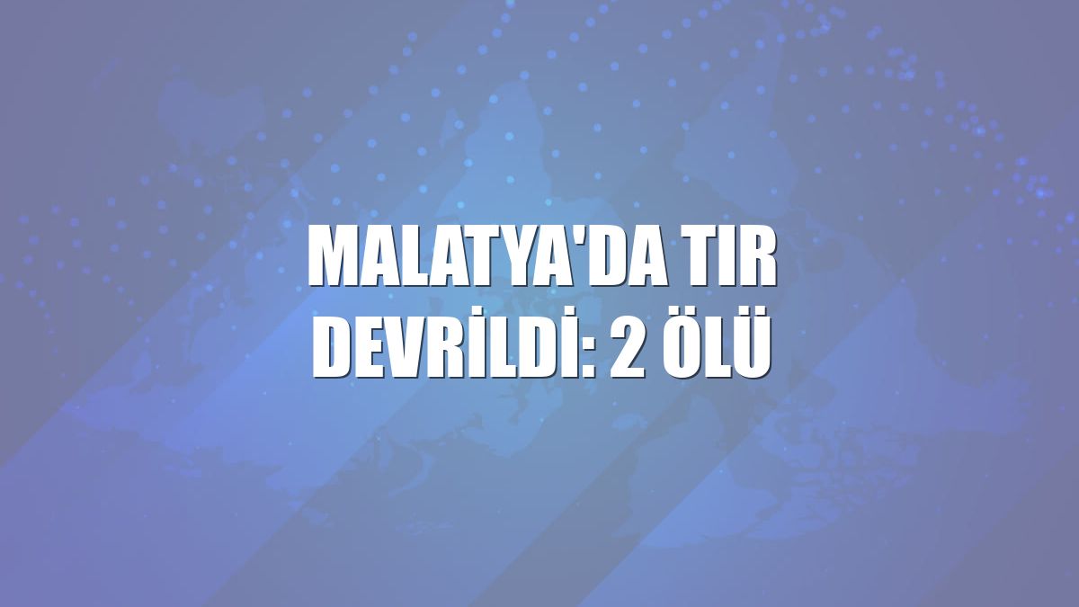 Malatya'da tır devrildi: 2 ölü