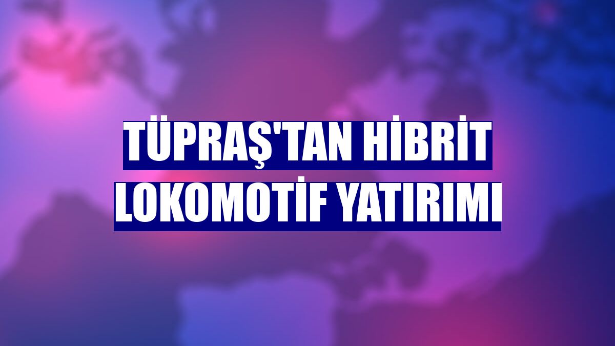 Tüpraş'tan hibrit lokomotif yatırımı