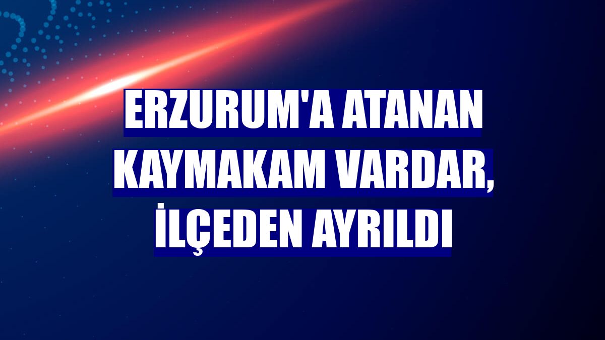 Erzurum'a atanan Kaymakam Vardar, ilçeden ayrıldı