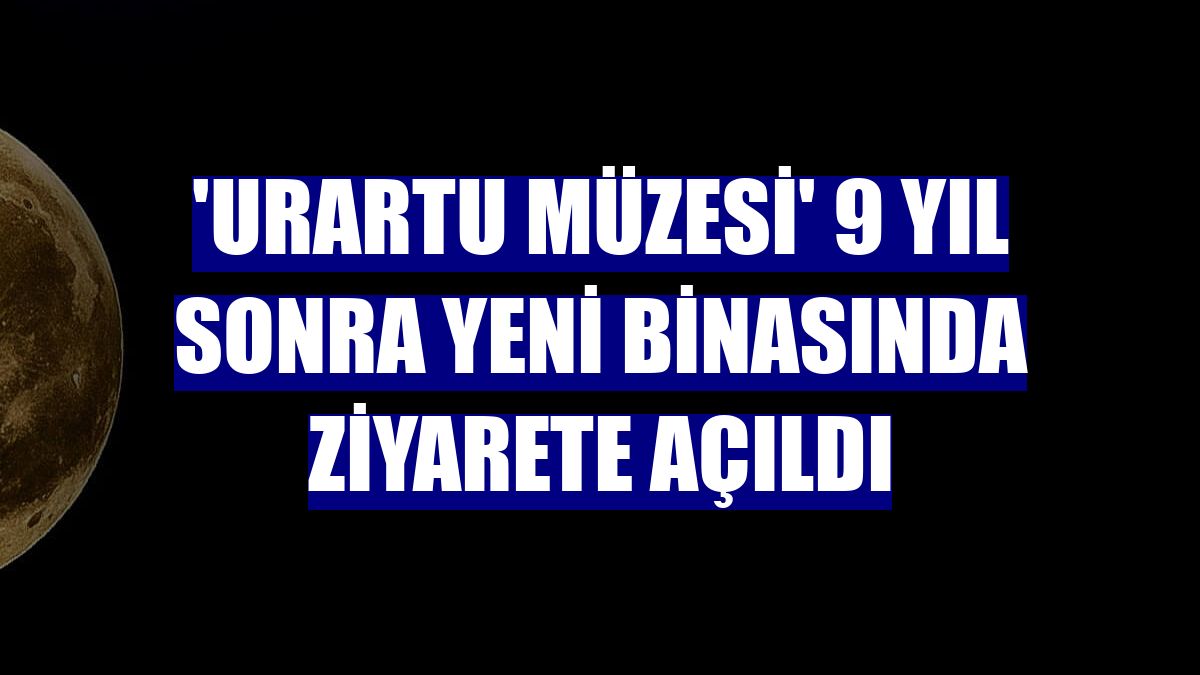 'Urartu Müzesi' 9 yıl sonra yeni binasında ziyarete açıldı