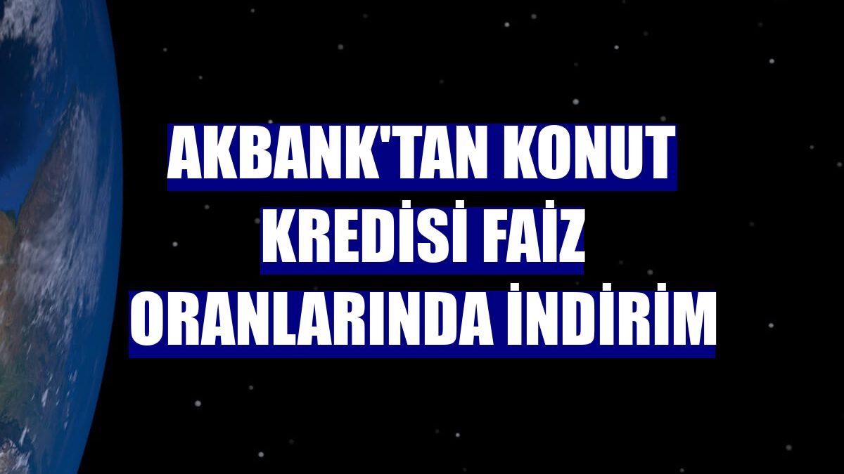 Akbank'tan konut kredisi faiz oranlarında indirim