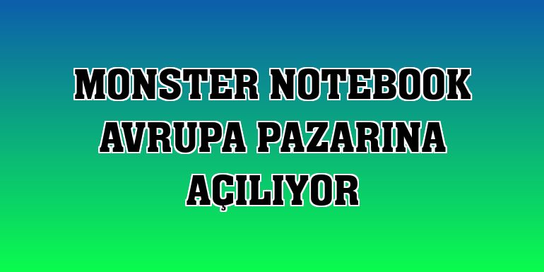 Monster Notebook Avrupa pazarına açılıyor