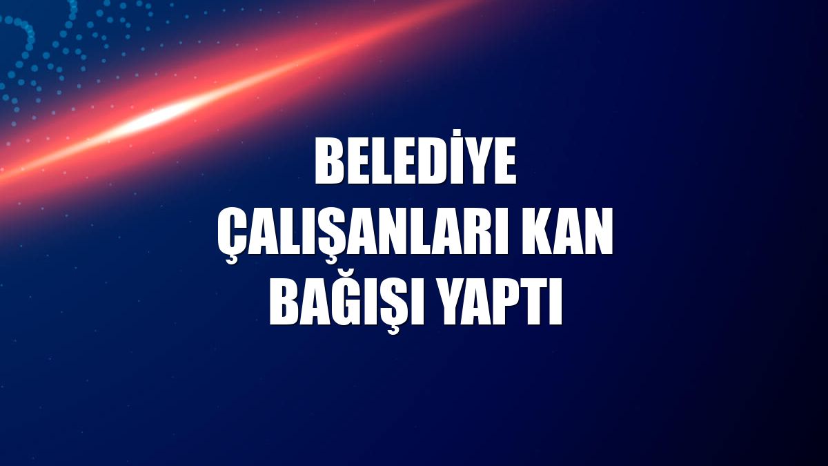 Belediye çalışanları kan bağışı yaptı
