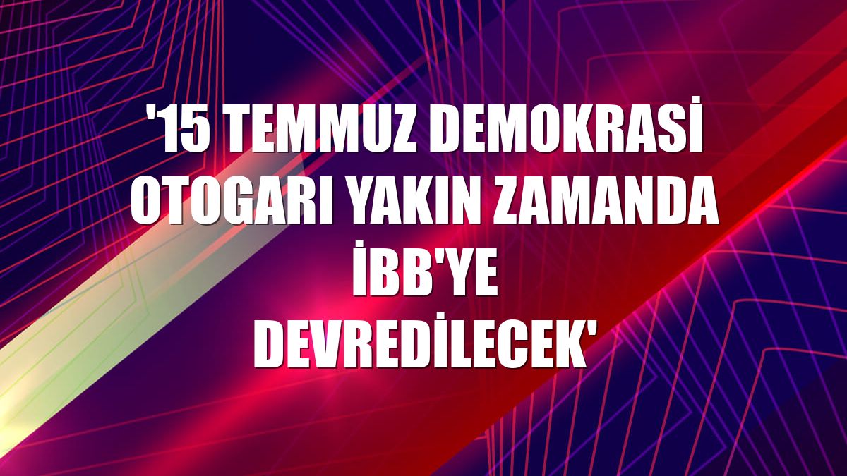 '15 Temmuz Demokrasi Otogarı yakın zamanda İBB'ye devredilecek'