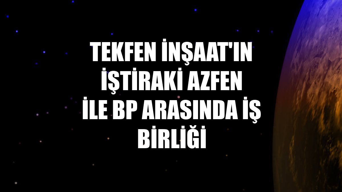 Tekfen İnşaat'ın iştiraki Azfen ile BP arasında iş birliği
