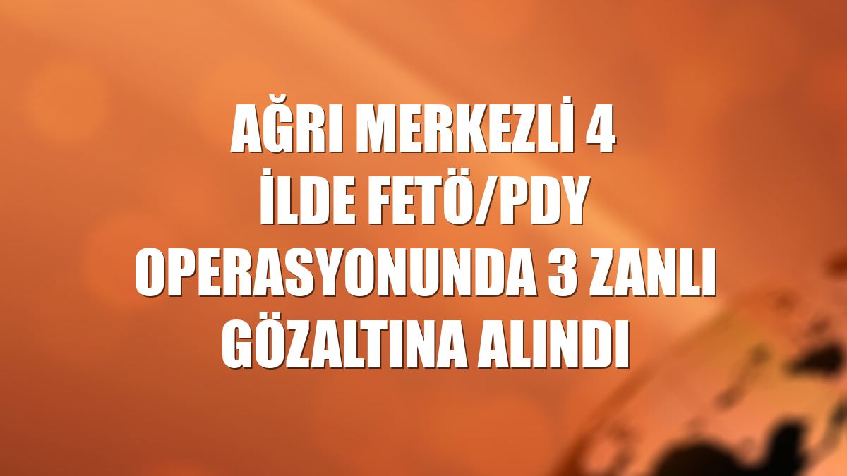 Ağrı merkezli 4 ilde FETÖ/PDY operasyonunda 3 zanlı gözaltına alındı
