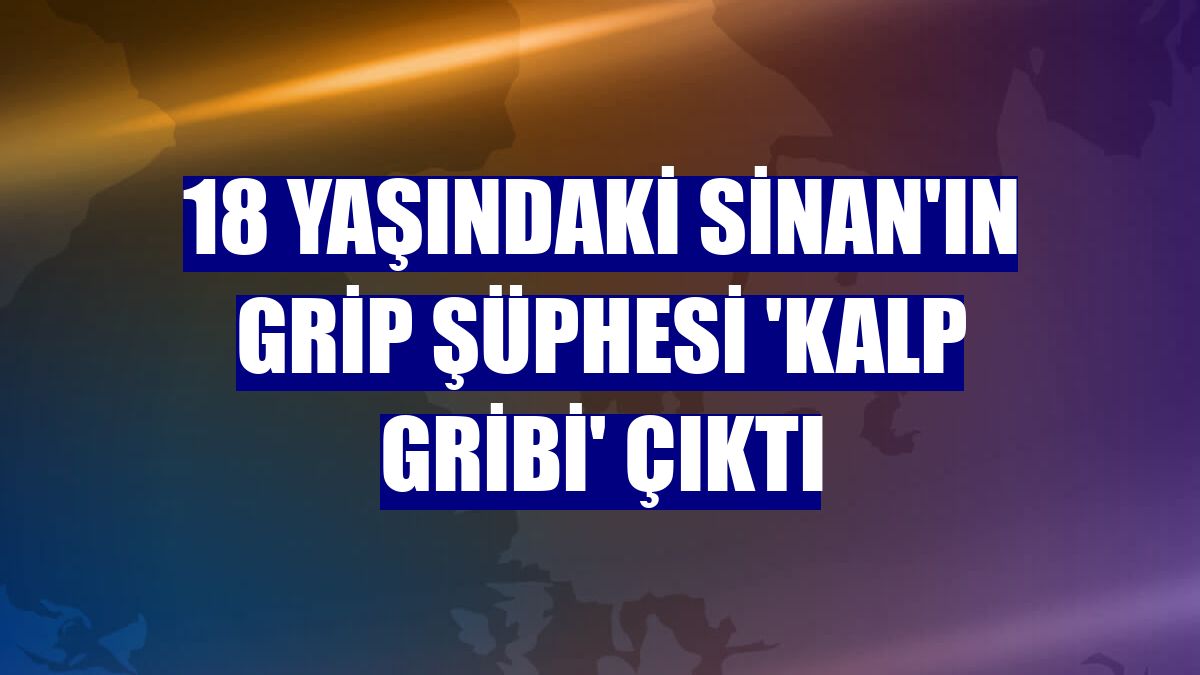18 yaşındaki Sinan'ın grip şüphesi 'kalp gribi' çıktı