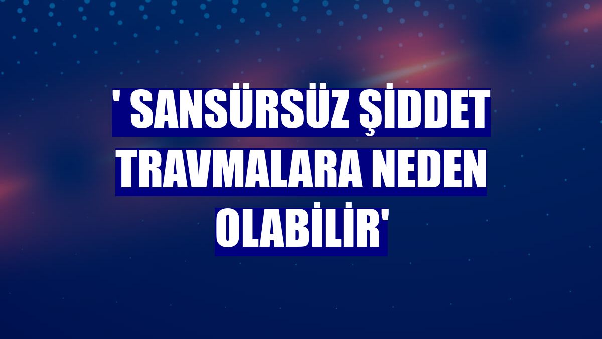 ' Sansürsüz şiddet travmalara neden olabilir'