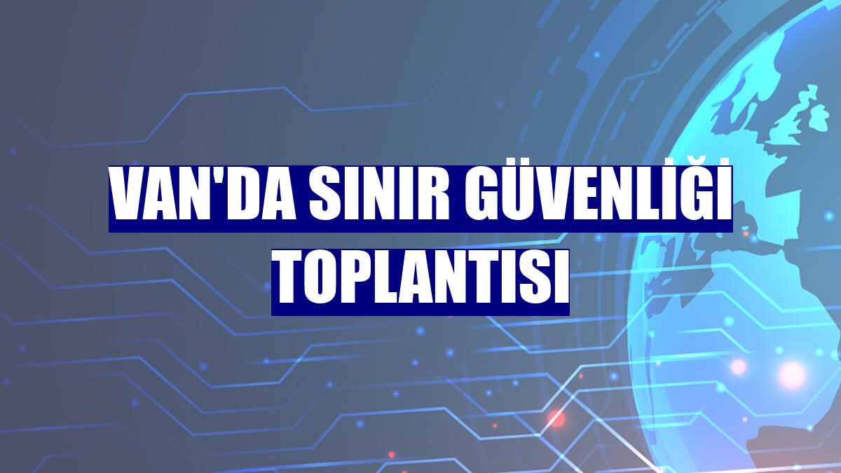 Van'da sınır güvenliği toplantısı