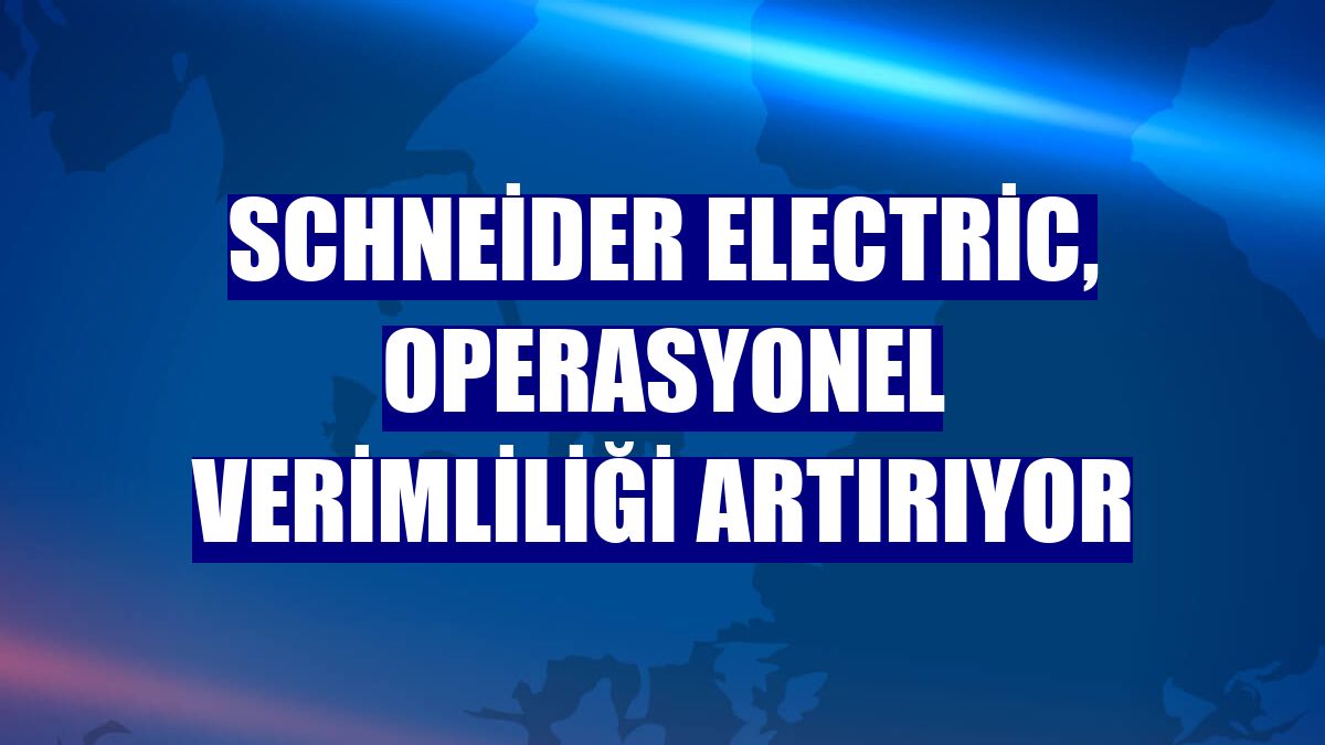 Schneider Electric, operasyonel verimliliği artırıyor