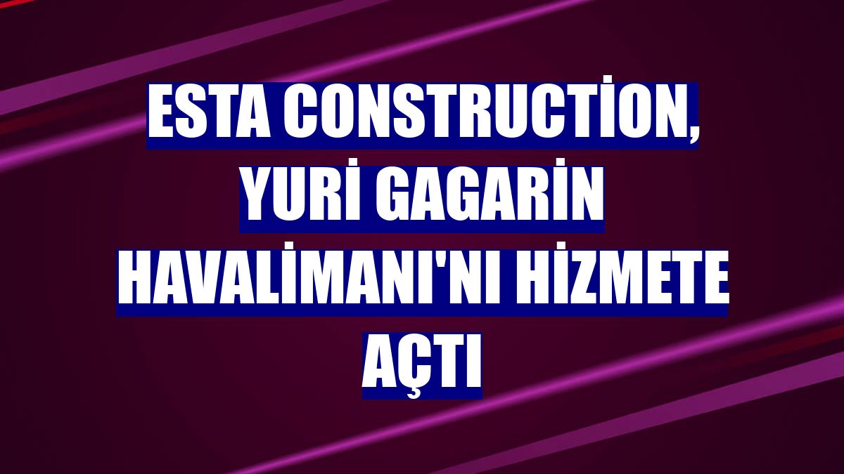 ESTA Construction, Yuri Gagarin Havalimanı'nı hizmete açtı