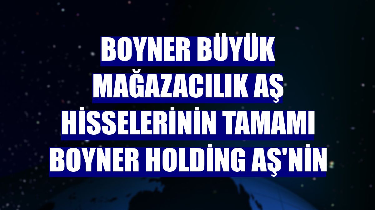 Boyner Büyük Mağazacılık AŞ hisselerinin tamamı Boyner Holding AŞ'nin