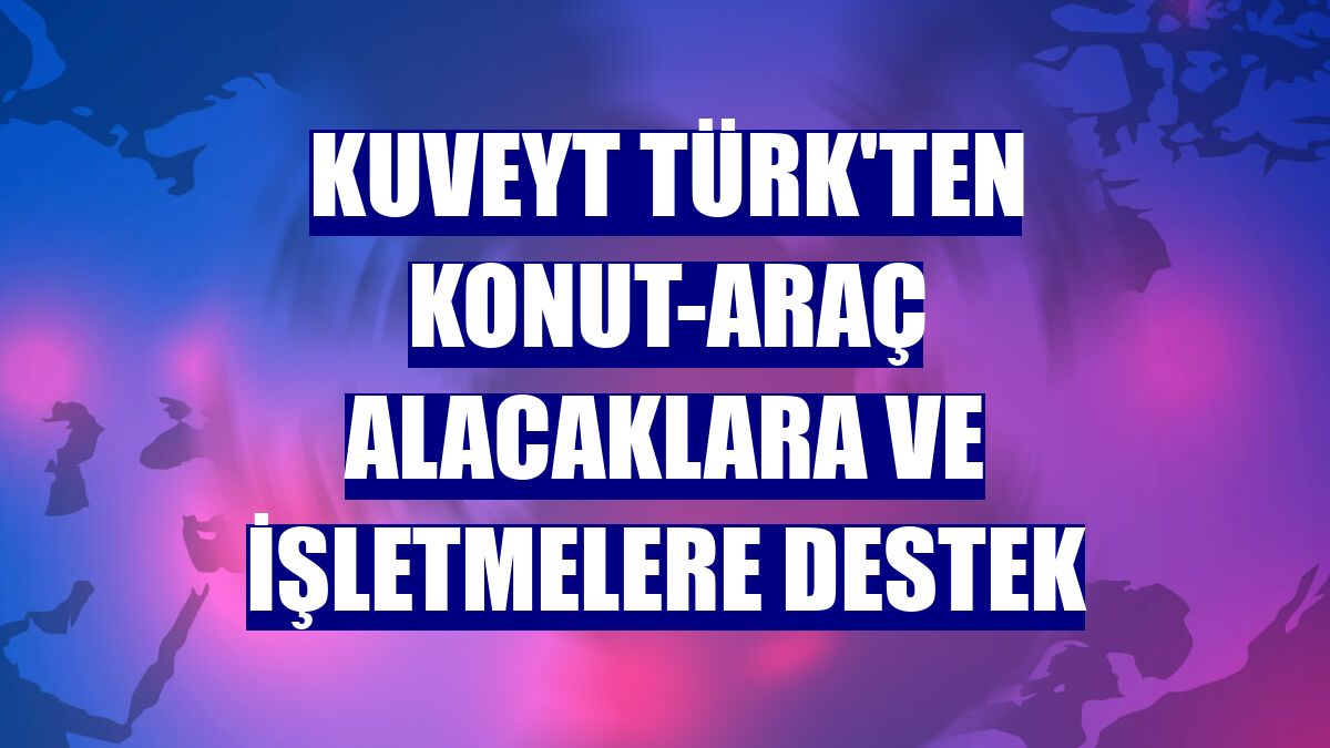 Kuveyt Türk'ten konut-araç alacaklara ve işletmelere destek