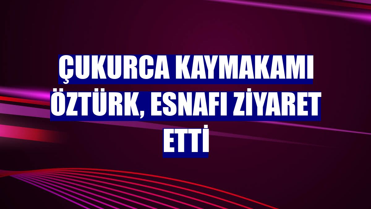 Çukurca Kaymakamı Öztürk, esnafı ziyaret etti