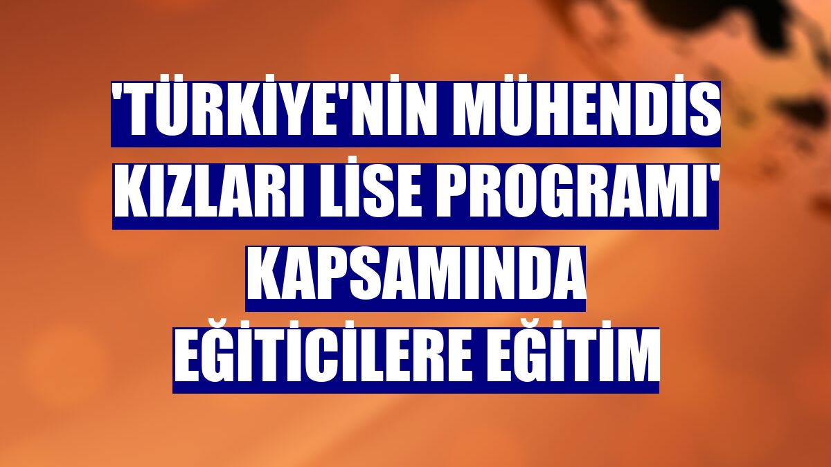 'Türkiye'nin Mühendis Kızları Lise Programı' kapsamında eğiticilere eğitim
