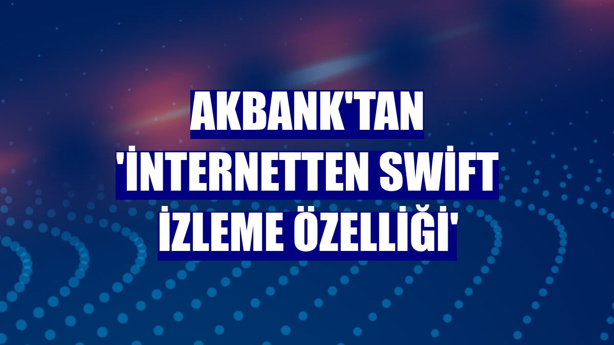 Akbank'tan 'İnternetten Swift İzleme Özelliği'