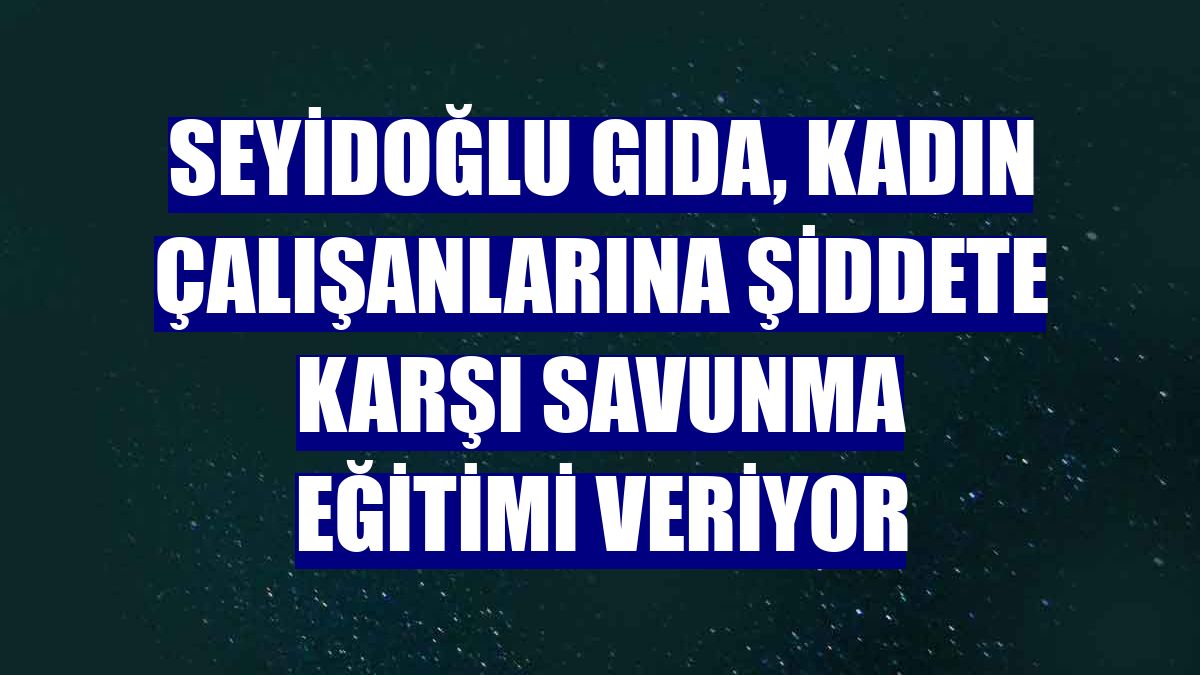 Seyidoğlu Gıda, kadın çalışanlarına şiddete karşı savunma eğitimi veriyor